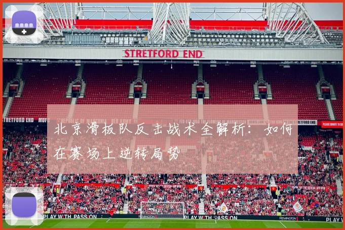 北京滑板队反击战术全解析：如何在赛场上逆转局势