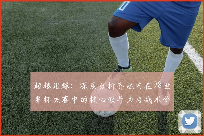 超越进球：深度分析齐达内在98世界杯决赛中的核心领导力与战术价值