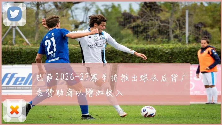 巴萨2026-27赛季将推出球衣后背广告赞助商以增加收入