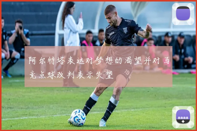 阿尔特塔表达对梦想的渴望并对马竞点球改判表示失望