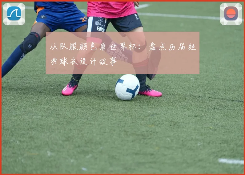 从队服颜色看世界杯：盘点历届经典球衣设计故事