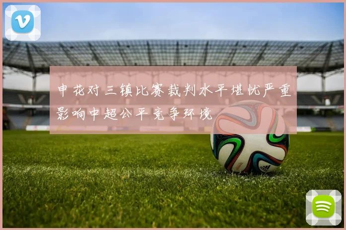申花对三镇比赛裁判水平堪忧严重影响中超公平竞争环境
