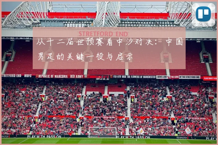 从十二届世预赛看中沙对决：中国男足的关键一役与启示